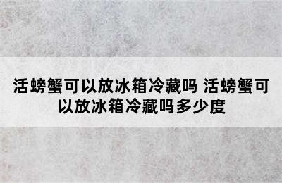 活螃蟹可以放冰箱冷藏吗 活螃蟹可以放冰箱冷藏吗多少度